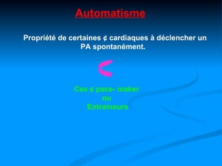 Automatisme

Propriété de certaines ¢ cardiaques à déclencher un
                PA spontanément.




              Ces ¢ pace- maker
                     ou
                 Entraineurs
 