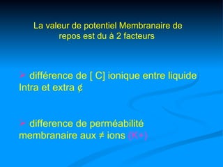 La valeur de potentiel Membranaire de
         repos est du à 2 facteurs



 différence de [ C] ionique entre liquide
Intra et extra ¢


 difference de perméabilité
membranaire aux ≠ ions (K+)
 
