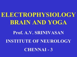 ELECTROPHYSIOLOGY
  BRAIN AND YOGA
   Prof. A.V. SRINIVASAN
 INSTITUTE OF NEUROLOGY
       CHENNAI - 3
 