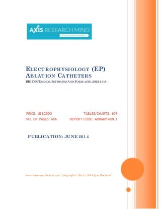 www.axisresearchmind.com | Copyright © 2014 | All Rights Reserved
ELECTROPHYSIOLOGY (EP)
ABLATION CATHETERS
BRICSS TRENDS, ESTIMATES AND FORECASTS, 2012-2018
PRICE: US$2500
NO. OF PAGES: 486
TABLES/CHARTS: 109
REPORT CODE: ARMMR148N.1
PUBLICATION: JUNE 2014
 