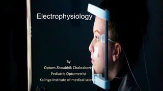 Electrophysiology
By
Optom.Shoubhik Chakraborty
Pediatric Optometrist
Kalinga Institute of medical science
 