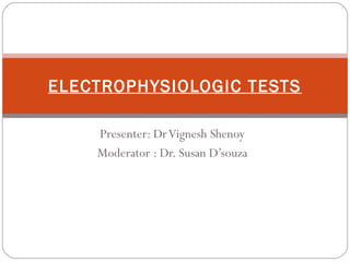 Presenter: DrVignesh Shenoy
Moderator : Dr. Susan D’souza
ELECTROPHYSIOLOGIC TESTS
 