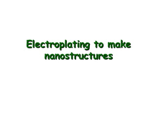 Electroplating to makeElectroplating to make
nanostructuresnanostructures
 