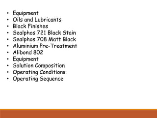 • Equipment
• Oils and Lubricants
• Black Finishes
• Sealphos 721 Black Stain
• Sealphos 708 Matt Black
• Aluminium Pre-Treatment
• Alibond 802
• Equipment
• Solution Composition
• Operating Conditions
• Operating Sequence
 