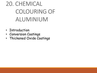20. CHEMICAL
COLOURING OF
ALUMINIUM
• Introduction
• Conversion Coatings
• Thickened Oxide Coatings
 