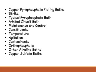 • Copper Pyrophosphate Plating Baths
• Strike
• Typical Pyrophosphate Bath
• Printed Circuit Bath
• Maintenance and Control
• Constituents
• Temperature
• Agitation
• Contaminants
• Orthophosphate
• Other Alkaline Baths
• Copper Sulfate Baths
 