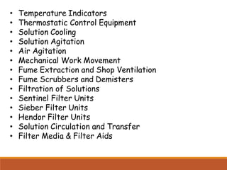 • Temperature Indicators
• Thermostatic Control Equipment
• Solution Cooling
• Solution Agitation
• Air Agitation
• Mechanical Work Movement
• Fume Extraction and Shop Ventilation
• Fume Scrubbers and Demisters
• Filtration of Solutions
• Sentinel Filter Units
• Sieber Filter Units
• Hendor Filter Units
• Solution Circulation and Transfer
• Filter Media & Filter Aids
 