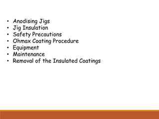 • Anodising Jigs
• Jig Insulation
• Safety Precautions
• Ohmax Coating Procedure
• Equipment
• Maintenance
• Removal of the Insulated Coatings
 