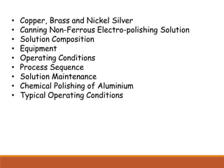 • Copper, Brass and Nickel Silver
• Canning Non-Ferrous Electro-polishing Solution
• Solution Composition
• Equipment
• Operating Conditions
• Process Sequence
• Solution Maintenance
• Chemical Polishing of Aluminium
• Typical Operating Conditions
 
