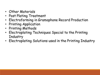 • Other Materials
• Post Plating Treatment
• Electroforming in Gramophone Record Production
• Printing Application
• Printing Methods
• Electroplating Techniques Special to the Printing
Industry
• Electroplating Solutions used in the Printing Industry
 