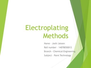 Electroplating
Methods
Name – Joshi Jateen
Roll number – 14078050013
Branch - Chemical Engineering
Subject – Paint Technology
 