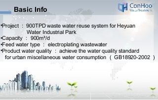 Basic Info
•Project ： 900TPD waste water reuse system for Heyuan
Water Industrial Park
•Capacity ： 900m³/d
•Feed water typ...