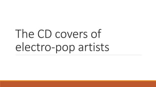 The CD covers of
electro-pop artists
 