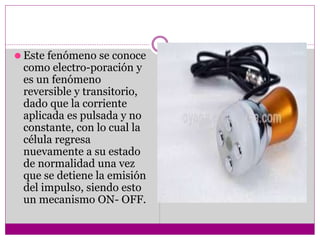 ⚫ Este fenómeno se conoce
como electro-poración y
es un fenómeno
reversible y transitorio,
dado que la corriente
aplicada es pulsada y no
constante, con lo cual la
célula regresa
nuevamente a su estado
de normalidad una vez
que se detiene la emisión
del impulso, siendo esto
un mecanismo ON- OFF.
 