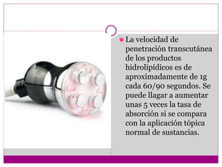 ⚫ La velocidad de
penetración transcutánea
de los productos
hidrolipídicos es de
aproximadamente de 1g
cada 60/90 segundos. Se
puede llagar a aumentar
unas 5 veces la tasa de
absorción si se compara
con la aplicación tópica
normal de sustancias.
 