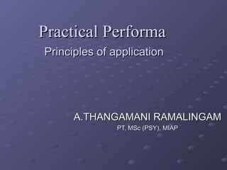 Practical Performa   Principles of application A.THANGAMANI RAMALINGAM PT, MSc (PSY), MIAP 