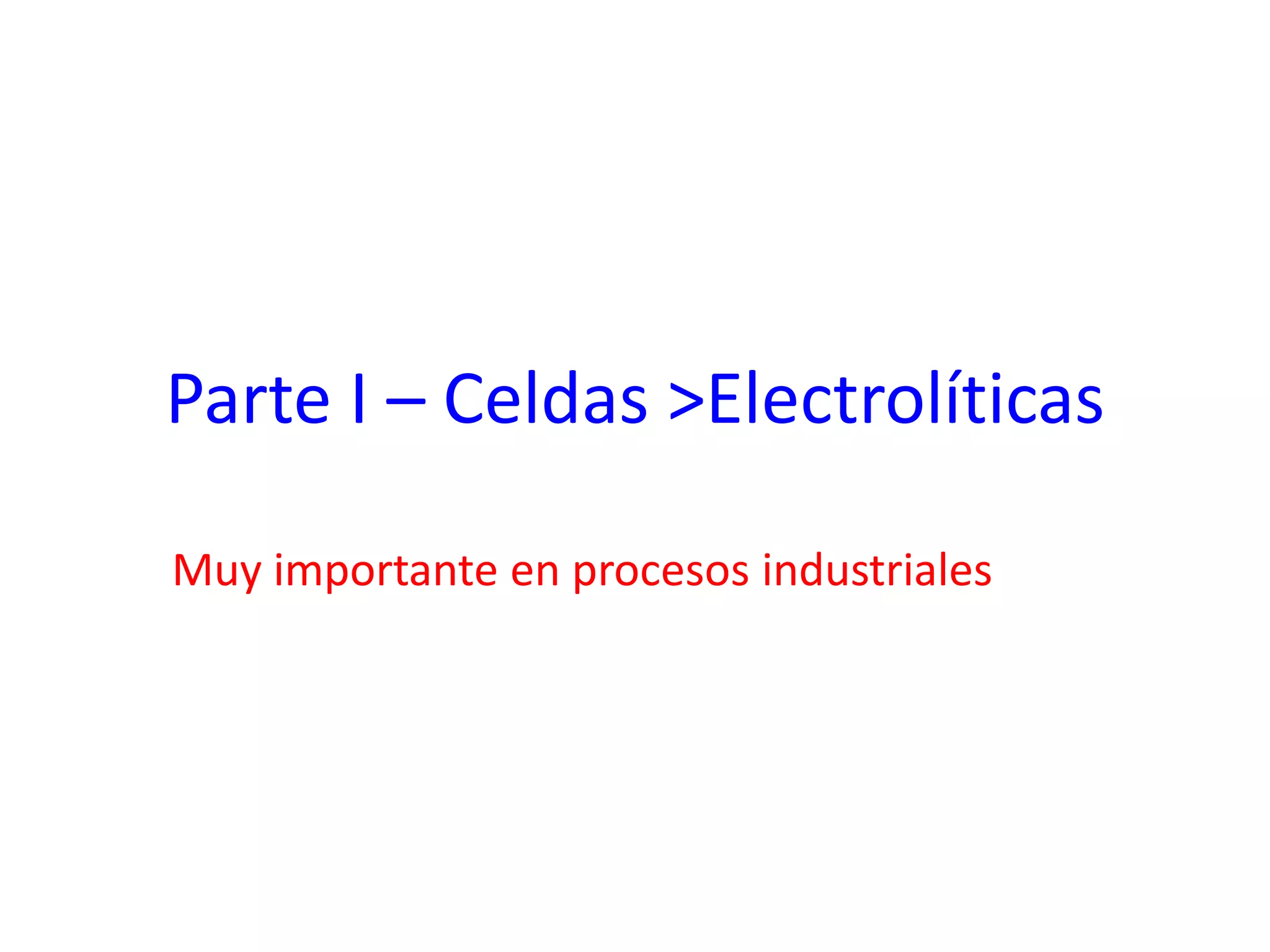 Parte I – Celdas >Electrolíticas
Muy importante en procesos industriales
 