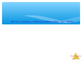 Electrochemistry
3Ni2+(
ac) + 2Cr(OH)3(s) + 10OH-
(ac)↔3Ni(s) + 2CrO4
2-
(ac) + 8H2O(l)
 