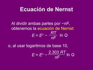 Ecuación de Nernst
Al dividir ambas partes por −nF,
obtenemos la ecuación de Nernst:
E = E° −
RT
nF
ln Q
o, al usar logaritmos de base 10,
E = E° −
2.303 RT
nF
ln Q
 