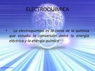 ELECTROQUIMICA
• La electroquímica es la rama de la química
que estudia la conversión entre la energía
eléctrica y la energía química
bitacoramedica.com/.../
 