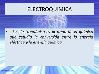 ELECTROQUIMICA
• La electroquímica es la rama de la química
que estudia la conversión entre la energía
eléctrica y la energía química
bitacoramedica.com/.../
 