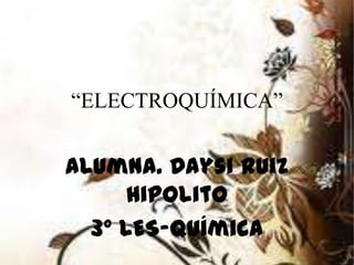 “ELECTROQUÍMICA”


Alumna. Daysi Ruiz
      Hipolito
  3° LES-Química
 