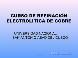 CURSO DE REFINACIÓN
ELECTROLITICA DE COBRE
UNIVERSIDAD NACIONAL
SAN ANTONIO ABAD DEL CUSCO
R BELTRAN 1
 