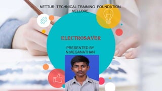 NETTUR TECHNICAL TRAINING FOUNDATION
VELLORE
ELECTROSAVER
PRESENTED BY
N.MEGANATHAN
 