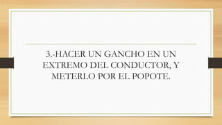 3.-HACER UN GANCHO EN UN
EXTREMO DEL CONDUCTOR, Y
METERLO POR EL POPOTE.
 