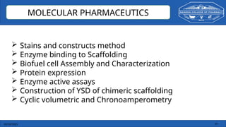 03/10/2025 19
MOLECULAR PHARMACEUTICS
 Stains and constructs method
 Enzyme binding to Scaffolding
 Biofuel cell Assembly and Characterization
 Protein expression
 Enzyme active assays
 Construction of YSD of chimeric scaffolding
 Cyclic volumetric and Chronoamperometry
 