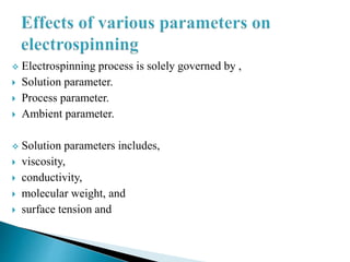  Electrospinning process is solely governed by ,
 Solution parameter.
 Process parameter.
 Ambient parameter.
 Solution parameters includes,
 viscosity,
 conductivity,
 molecular weight, and
 surface tension and
 