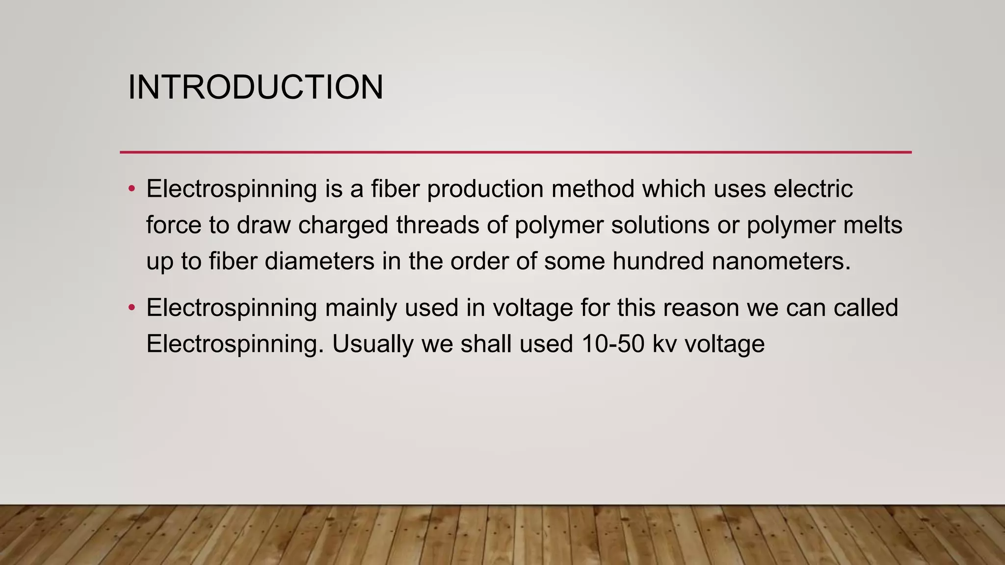 INTRODUCTION
• Electrospinning is a fiber production method which uses electric
force to draw charged threads of polymer solutions or polymer melts
up to fiber diameters in the order of some hundred nanometers.
• Electrospinning mainly used in voltage for this reason we can called
Electrospinning. Usually we shall used 10-50 kv voltage
 