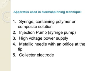 Apparatus used in electrospinning technique:
1. Syringe, containing polymer or
composite solution
2. Injection Pump (syringe pump)
3. High voltage power supply
4. Metallic needle with an orifice at the
tip
5. Collector electrode
 