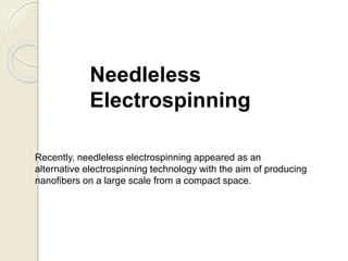 Needleless
Electrospinning
Recently, needleless electrospinning appeared as an
alternative electrospinning technology with the aim of producing
nanofibers on a large scale from a compact space.
 