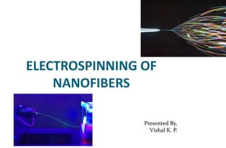 ELECTROSPINNING OF
NANOFIBERS
Presented By,
Vishal K. P.
 