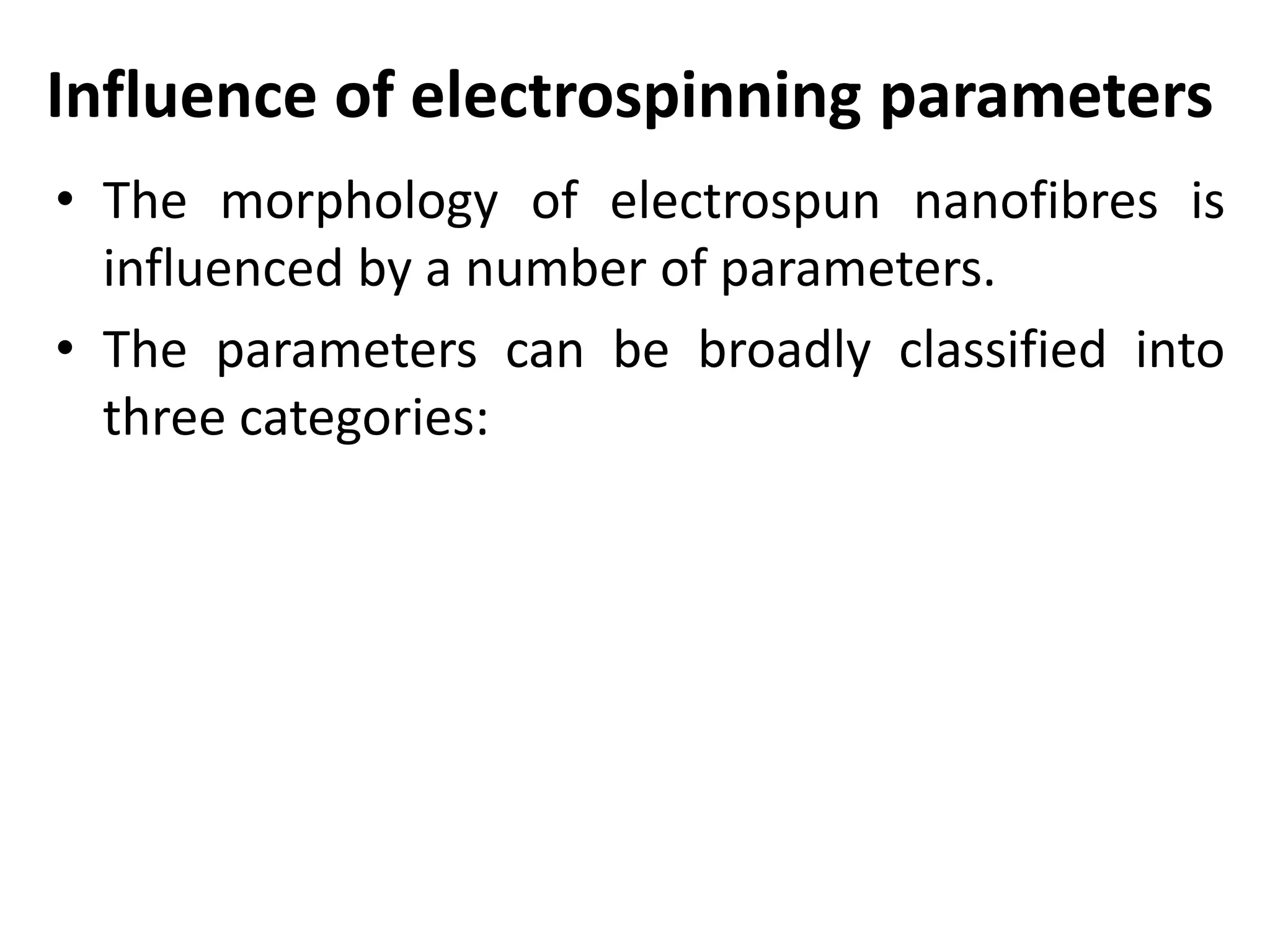 Influence of electrospinning parameters
• The morphology of electrospun nanofibres is
influenced by a number of parameters.
• The parameters can be broadly classified into
three categories:
 
