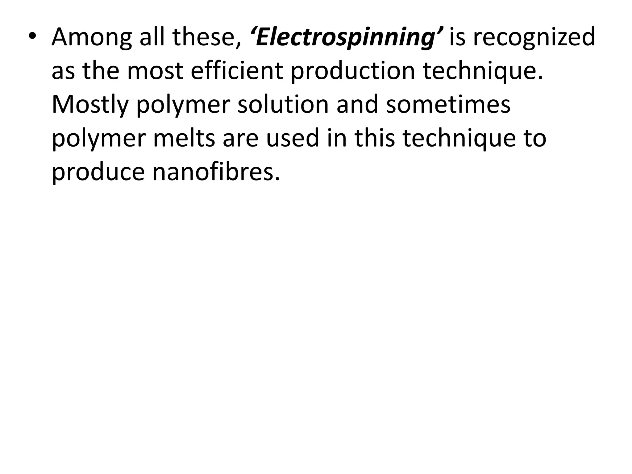 • Among all these, ‘Electrospinning’ is recognized
as the most efficient production technique.
Mostly polymer solution and sometimes
polymer melts are used in this technique to
produce nanofibres.
 