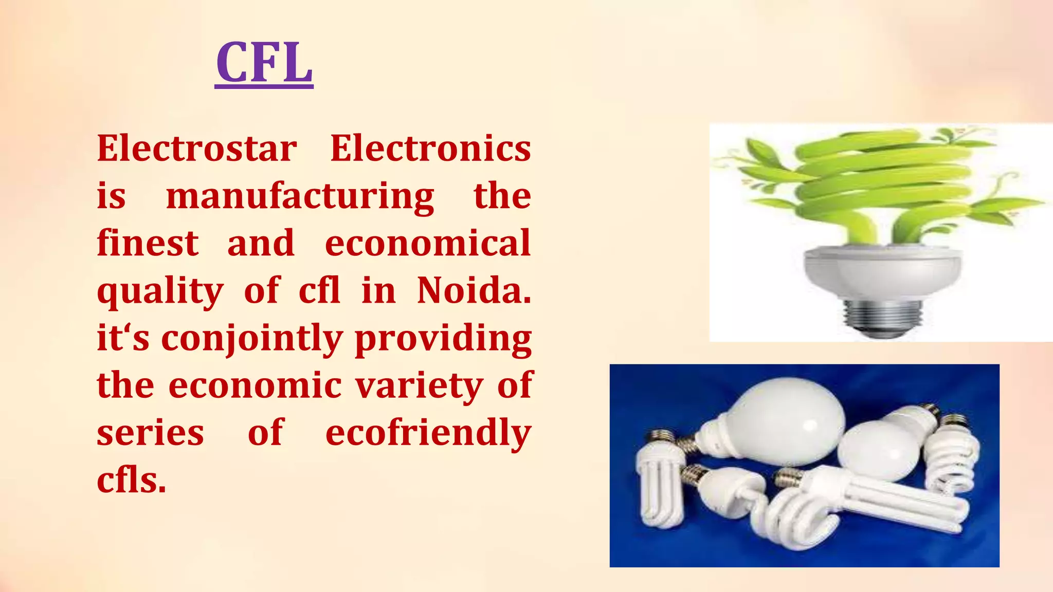 CFL
Electrostar Electronics
is manufacturing the
finest and economical
quality of cfl in Noida.
it‘s conjointly providing
the economic variety of
series of ecofriendly
cfls.
 