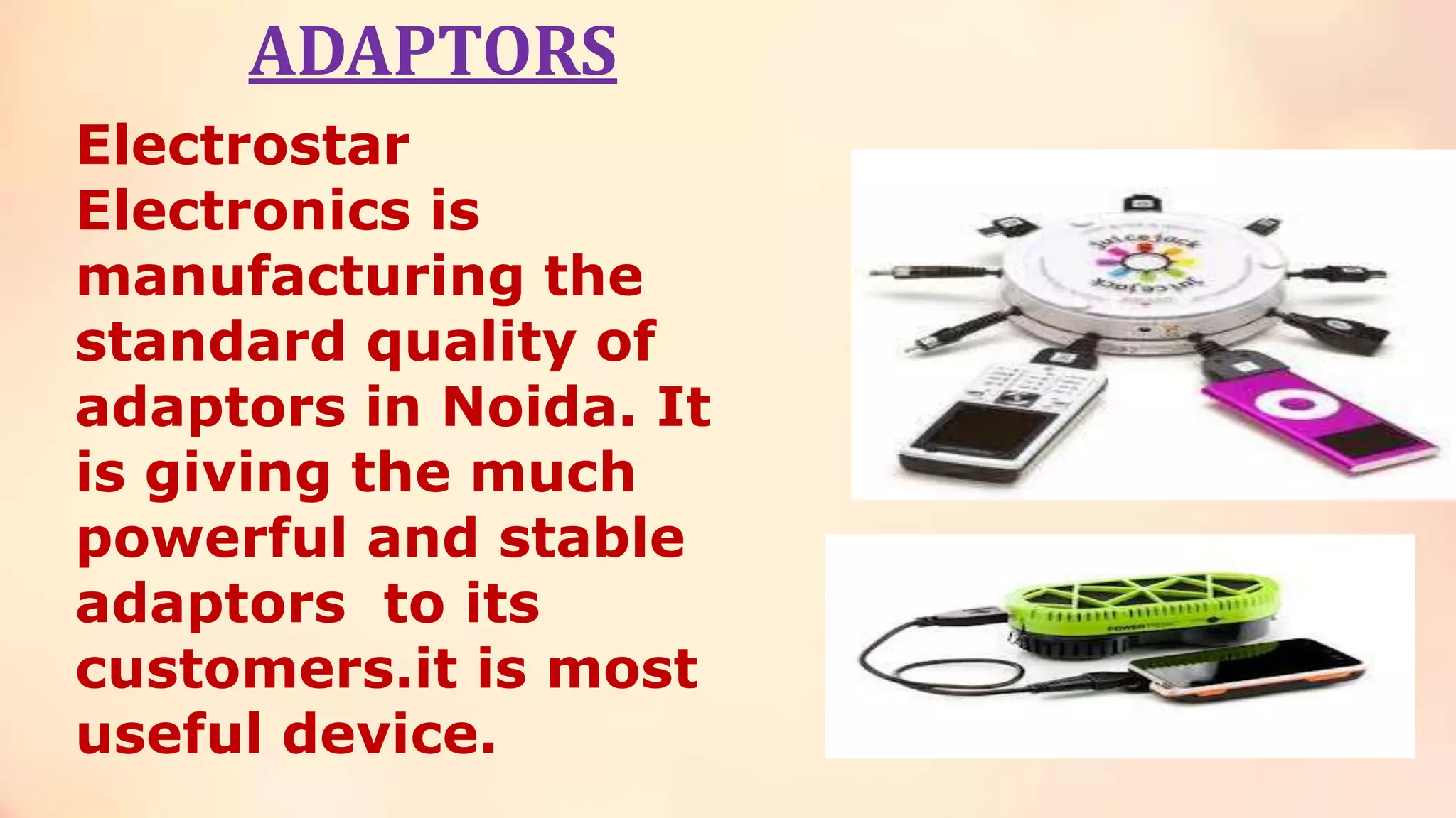 ADAPTORS
Electrostar
Electronics is
manufacturing the
standard quality of
adaptors in Noida. It
is giving the much
powerful and stable
adaptors to its
customers.it is most
useful device.
 