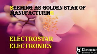 SEEMING AS GOLDEN STAR OF
MANUFACTURING
ELECTROSTAR
ELECTRONICS
 