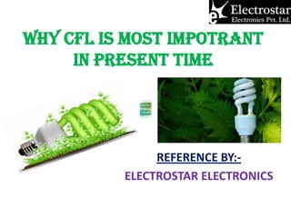 WHY CFL IS MOST IMPOTRANT
IN PRESENT TIME

REFERENCE BY:ELECTROSTAR ELECTRONICS

 