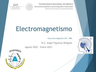 Electromagnetismo
Clave de la asignatura: ACF – 0905
M.C. Angel Figueroa Delgado
Agosto 2022 – Enero 2023
 