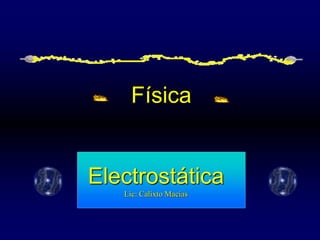 Física
Electrostática
Lic: Calixto Macías
 