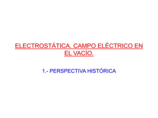 ELECTROSTÁTICA. CAMPO ELÉCTRICO EN
EL VACÍO.
1.- PERSPECTIVA HISTÓRICA
 