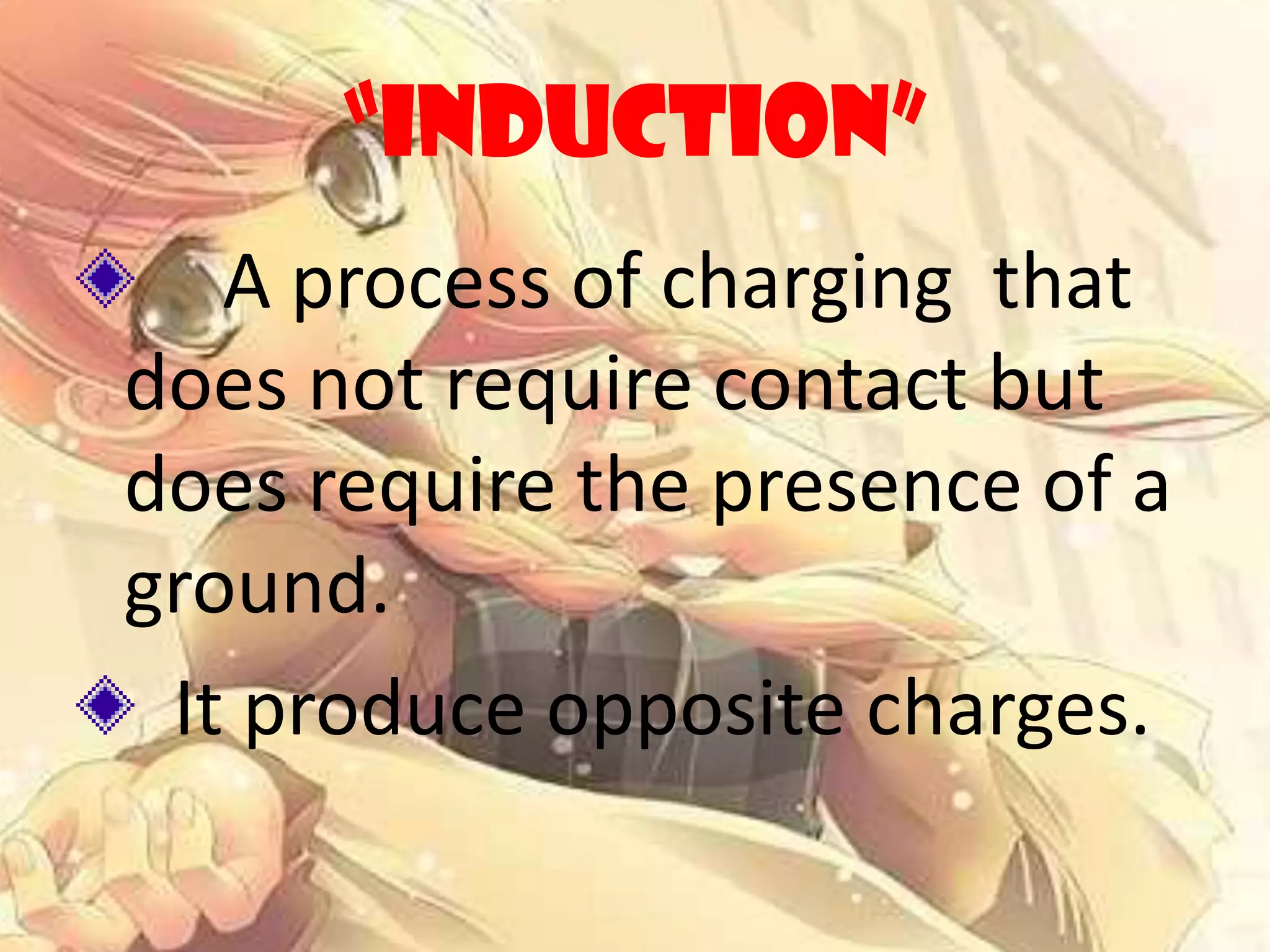 “INDUCTION”
A process of charging that
does not require contact but
does require the presence of a
ground.
It produce opposite charges.
 