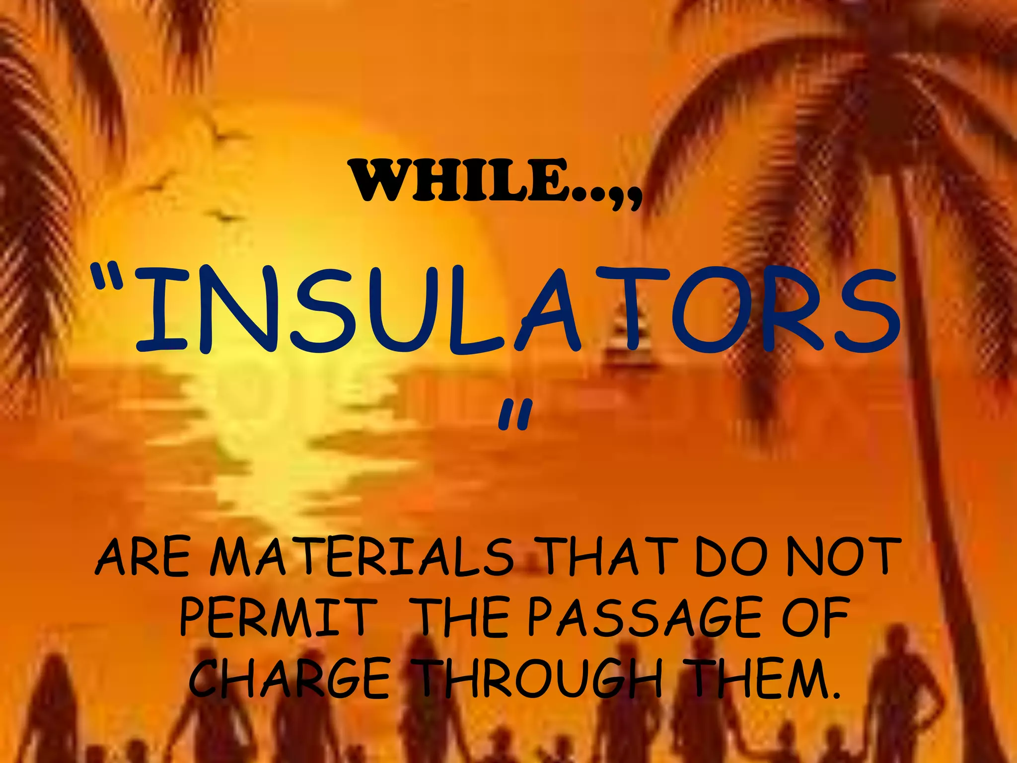 WHILE..,,
“INSULATORS
”
ARE MATERIALS THAT DO NOT
PERMIT THE PASSAGE OF
CHARGE THROUGH THEM.
 