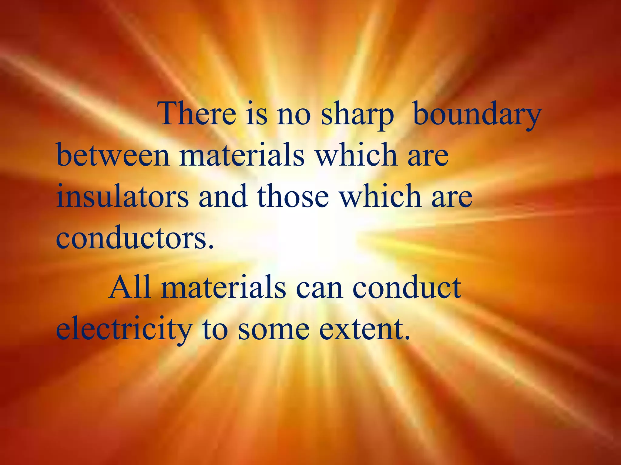 There is no sharp boundary
between materials which are
insulators and those which are
conductors.
All materials can conduct
electricity to some extent.
 