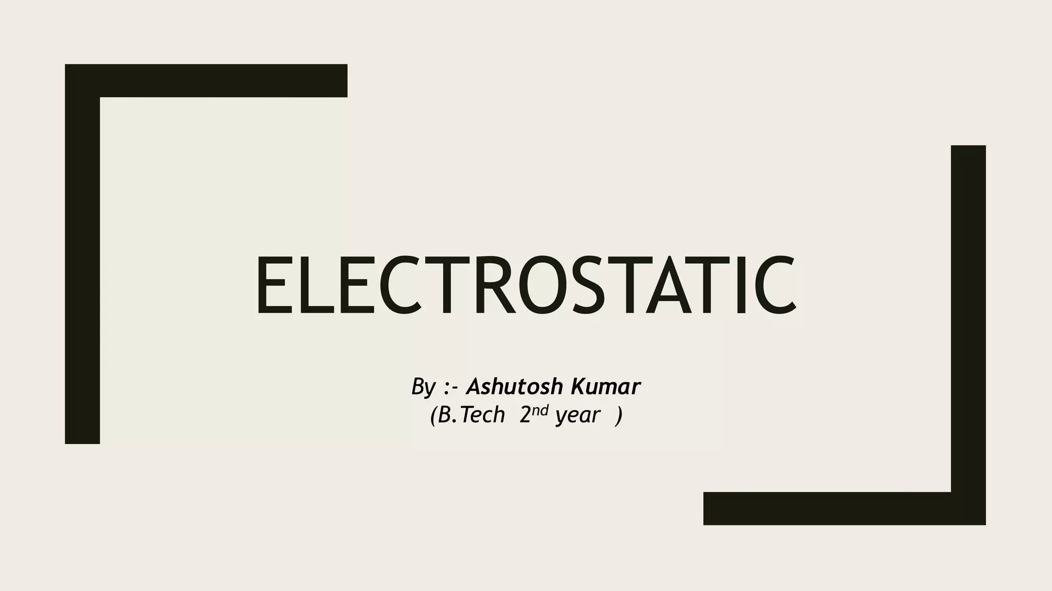 ELECTROSTATIC
By :- Ashutosh Kumar
(B.Tech 2nd year )
 