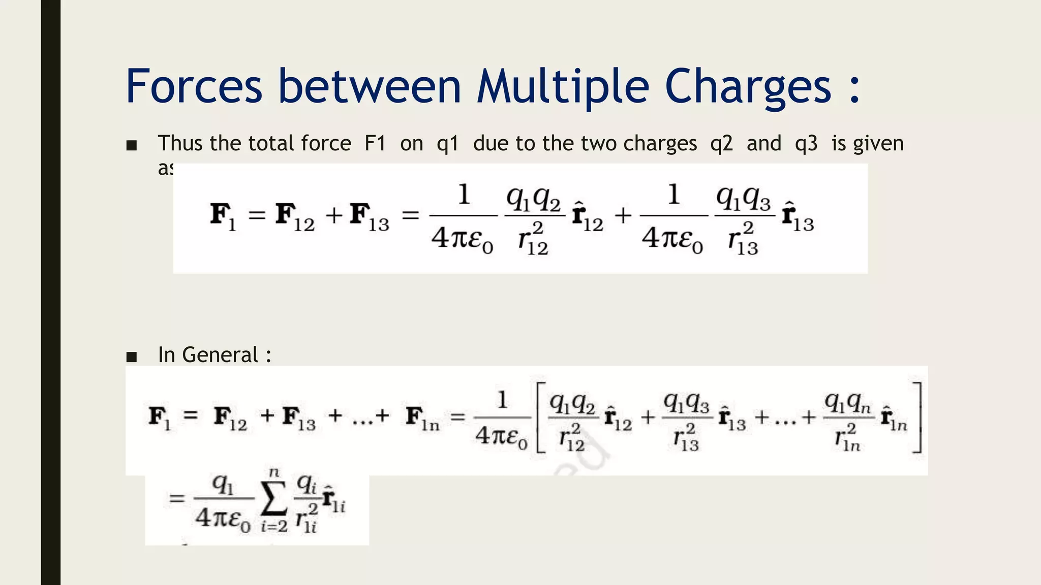 Forces between Multiple Charges :
■ Thus the total force F1 on q1 due to the two charges q2 and q3 is given
as
■ In General :
 