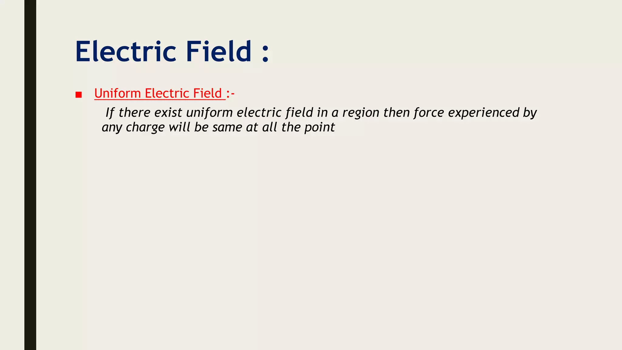 Electric Field :
■ Uniform Electric Field :-
If there exist uniform electric field in a region then force experienced by
any charge will be same at all the point
 